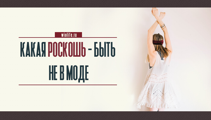 Какая роскошь — быть не в моде Какая роскошь — быть не в моде