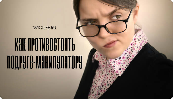 Как противостоять подруге-манипулятору Как противостоять подруге-манипулятору