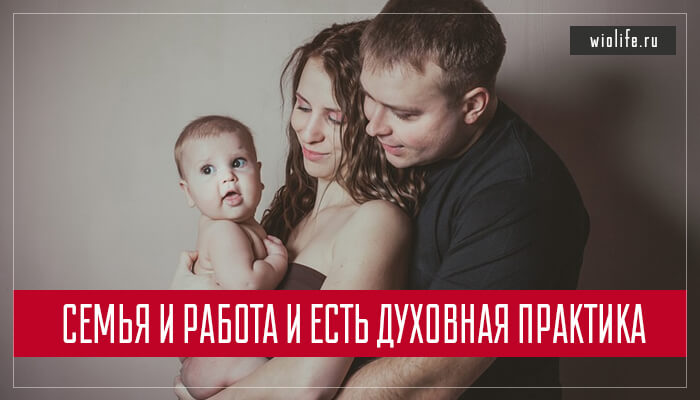 Семья и работа и есть духовная практика Семья и работа и есть духовная практика