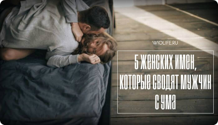 5 женских имен, которые сводят мужчин с ума 5 женских имен, которые сводят мужчин с ума