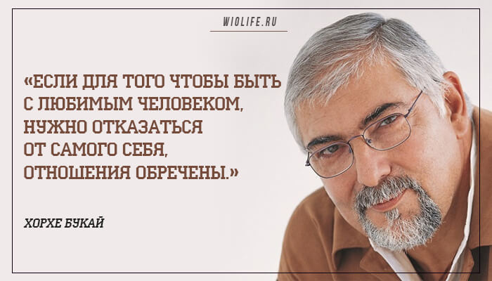 Если для того чтобы быть с любимым человеком, нужно отказаться от самого себя, отношения обречены. Мудрость Хорхе Букая Если для того чтобы быть с любимым человеком, нужно отказаться от самого себя, отношения обречены. Мудрость Хорхе Букая