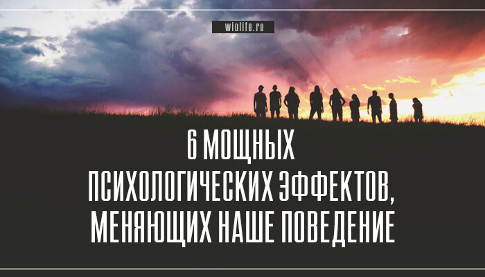 6 мощных психологических эффектов, которые меняют наше поведение 6 мощных психологических эффектов, которые меняют наше поведение