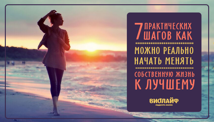 7 практических шагов как можно реально начать менять собственную жизнь к лучшему 7 практических шагов как можно реально начать менять собственную жизнь к лучшему