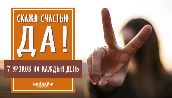 Скажи счастью — Да! 7 уроков на каждый день Скажи счастью — Да! 7 уроков на каждый день