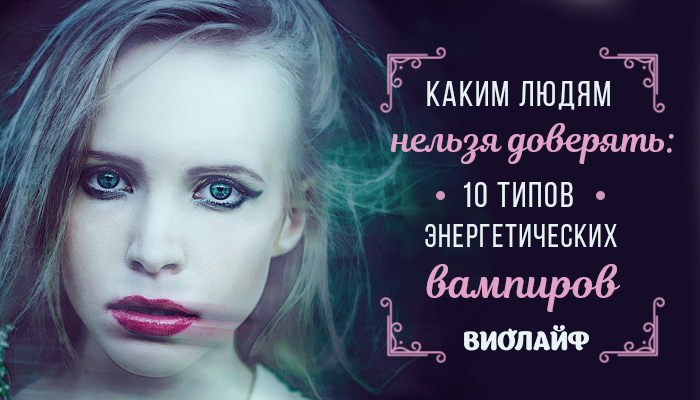 Каким людям нельзя доверять: 10 типов энергетических вампиров Каким людям нельзя доверять: 10 типов энергетических вампиров