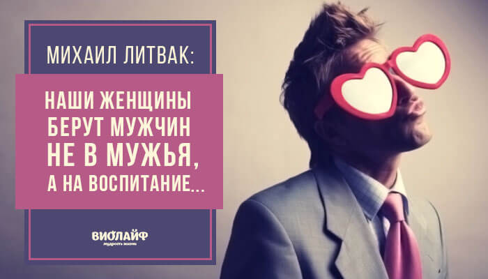 Михаил Литвак: «Наши женщины берут мужчин не в мужья, а на воспитание…» Михаил Литвак: «Наши женщины берут мужчин не в мужья, а на воспитание…»