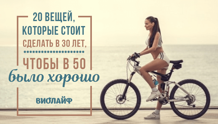 20 вещей, которые стоит сделать в 30 лет, чтобы в 50 было хорошо 20 вещей, которые стоит сделать в 30 лет, чтобы в 50 было хорошо
